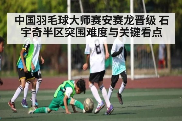 中国羽毛球大师赛安赛龙晋级 石宇奇半区突围难度与关键看点