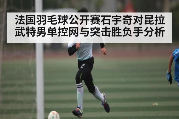 法国羽毛球公开赛石宇奇对昆拉武特男单控网与突击胜负手分析